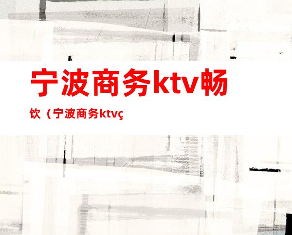 宁波商务ktv畅饮（宁波商务ktv畅饮多少钱）