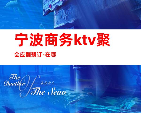 宁波商务ktv聚会应酬预订-在哪可以预定宁波商务KTV？