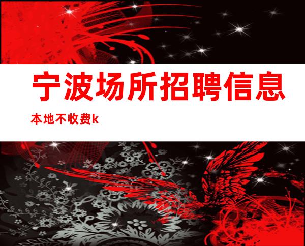 宁波场所招聘信息 本地不收费ktv每天人员需求量大