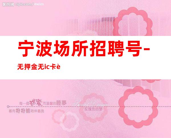 宁波场所招聘号-无押金无ic卡薪资起步