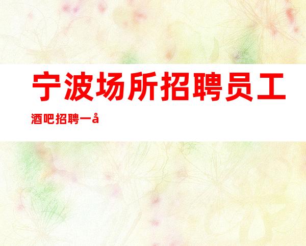 宁波场所招聘员工 酒吧招聘 一千五起  长期提供住宿