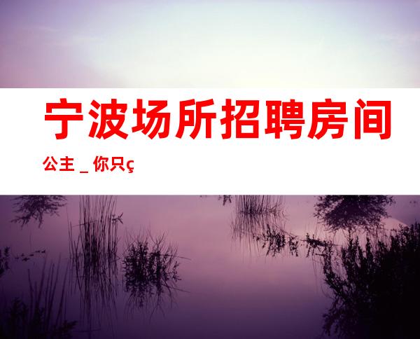 宁波场所招聘房间公主＿你只管好