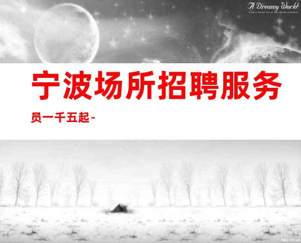 宁波场所招聘服务员一千五起 -赚稳定兼职来去自由