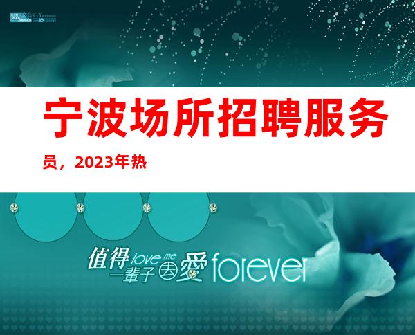 宁波场所招聘服务员，2023年热招岗位，无套路