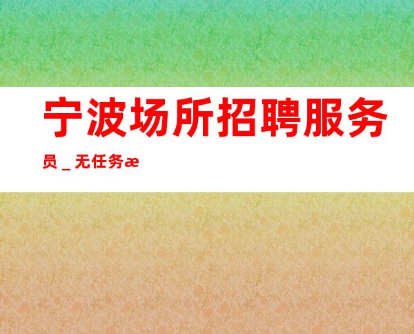 宁波场所招聘服务员＿无任务来去自由