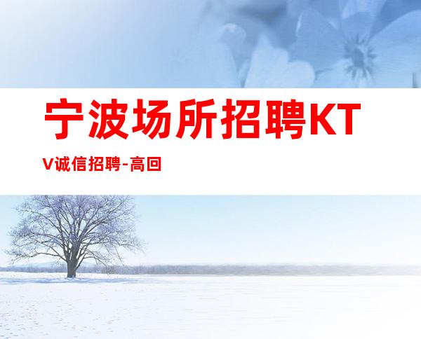 宁波场所招聘KTV诚信招聘-高回报高收入急需新人