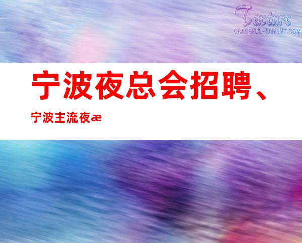 宁波夜总会招聘、宁波主流夜总会生意非常好 本地团队带你