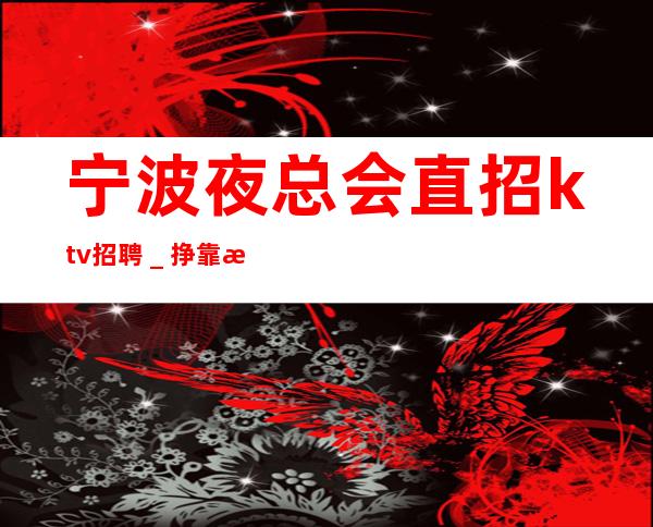 宁波夜总会直招ktv招聘＿挣靠智商