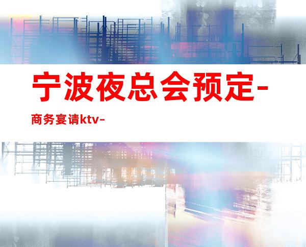 宁波夜总会预定-商务宴请ktv – 宁波鄞州商务KTV