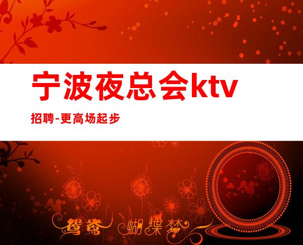 宁波夜总会ktv招聘-更高场起步超