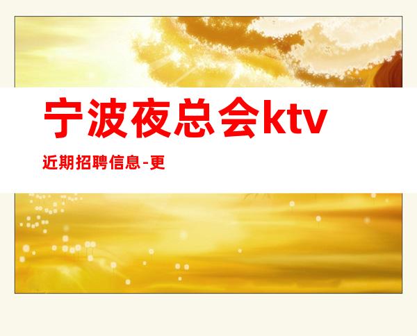 宁波夜总会ktv近期招聘信息-更高夜总会KTV在线应聘咨询