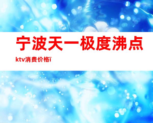 宁波天一极度沸点ktv消费价格（宁波一页ktv费用）