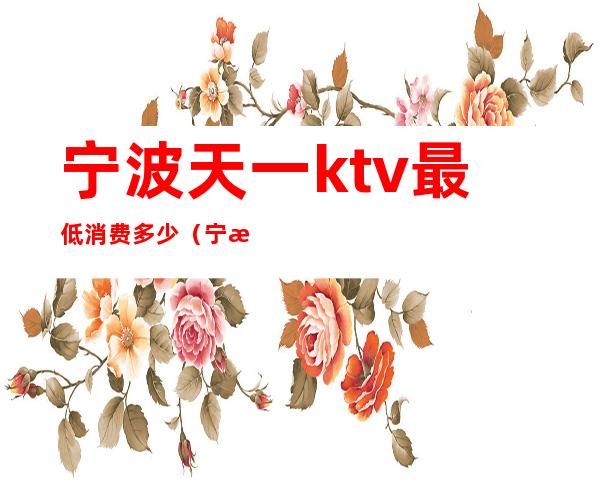 宁波天一ktv最低消费多少（宁波最贵的KTV）