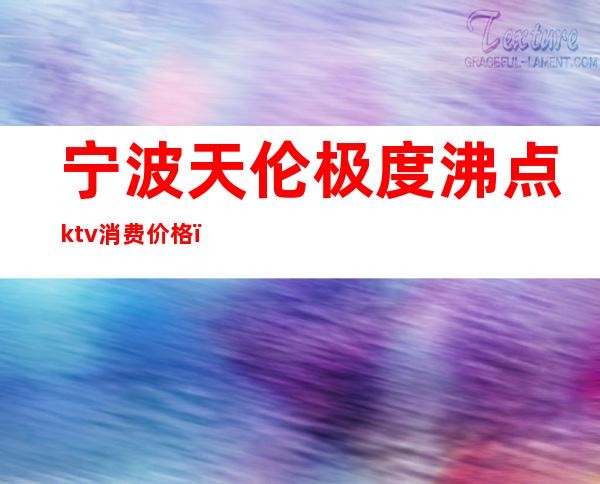 宁波天伦极度沸点ktv消费价格（宁波天伦极度沸点ktv消费价格）