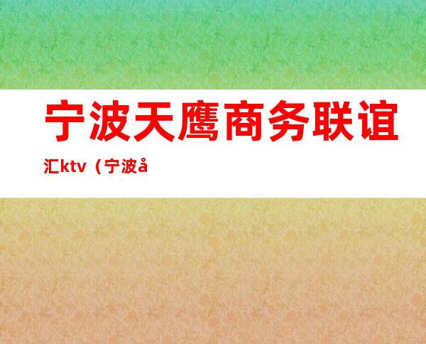 宁波天鹰商务联谊汇ktv（宁波天鹰商务联谊汇消费）