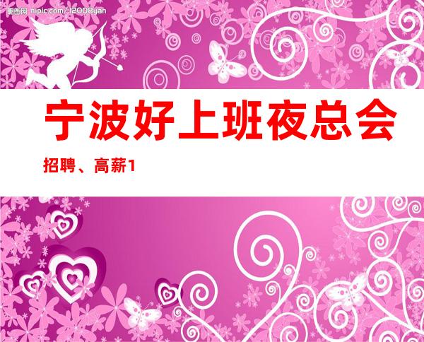 宁波好上班夜总会招聘、高薪15+18场期待你的加入