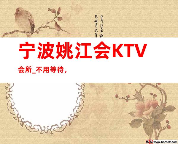 宁波姚江会KTV会所_不用等待，订来安逸人生。