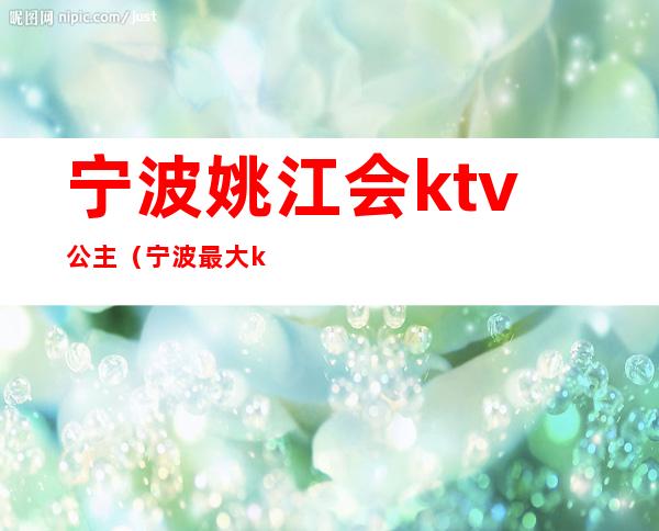 宁波姚江会ktv公主（宁波最大ktv会所）