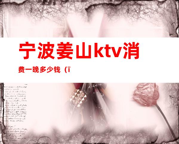 宁波姜山ktv消费一晚多少钱（）