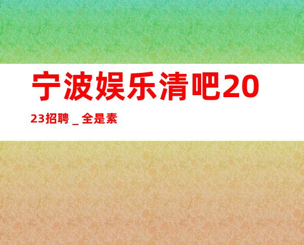 宁波娱乐清吧2023招聘＿全是素质优质客户