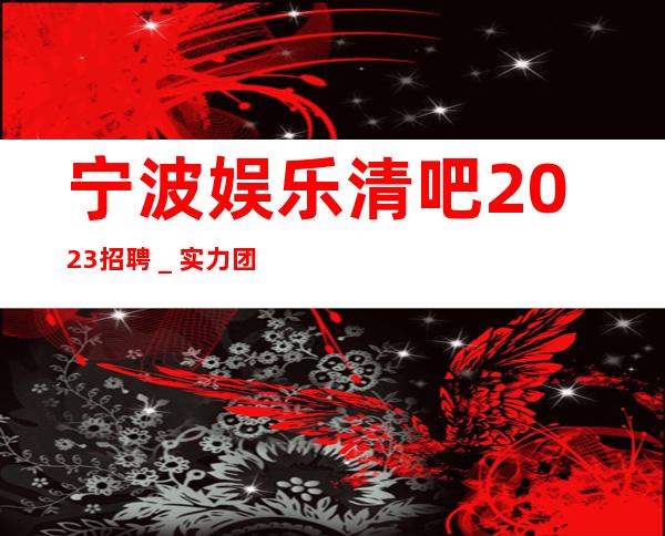 宁波娱乐清吧2023招聘＿实力团队带飞起步