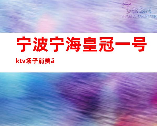 宁波宁海皇冠一号ktv场子消费介绍（宁海皇冠1号夜总会）