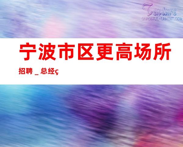 宁波市区更高场所招聘＿总经理直招把握机会