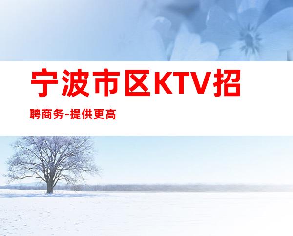 宁波市区KTV招聘商务-提供更高公寓住宿