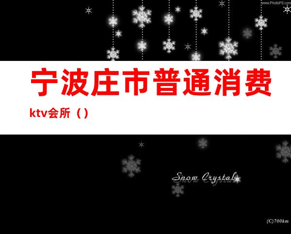 宁波庄市普通消费ktv会所（）