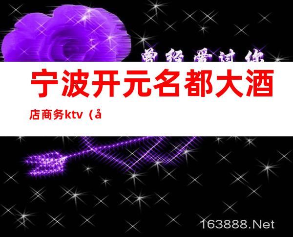 宁波开元名都大酒店商务ktv（宁波开元名都大酒店简介）