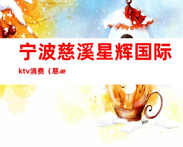 宁波慈溪星辉国际ktv消费（慈溪ktv哪里比较好）