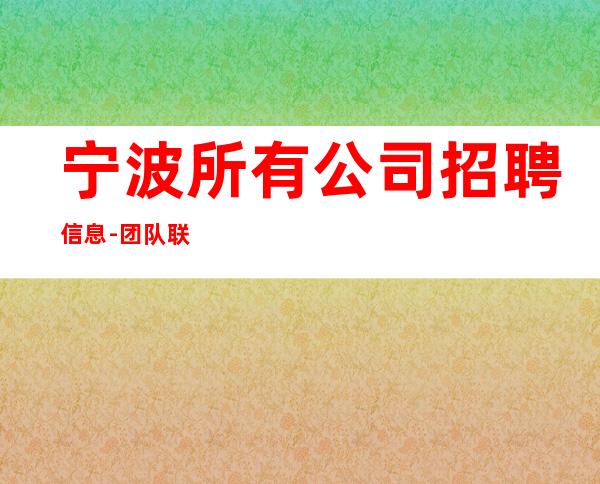 宁波所有公司招聘信息-团队联盟无业绩要求每天保底收入