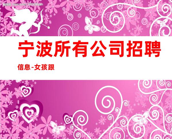 宁波所有公司招聘信息-女孩跟我打拼很容易就成功