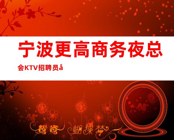 宁波更高商务夜总会KTV招聘员工，上班率高，收入高，报销机票