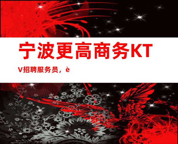 宁波更高商务KTV招聘服务员，赚快，高收入，提供酒店住宿