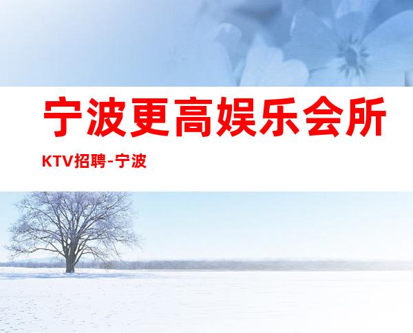 宁波更高娱乐会所KTV招聘-宁波才能得到你想要的