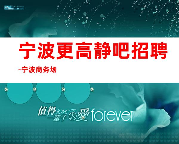 宁波更高静吧招聘-宁波商务场所招聘服务员酒吧求职必看信息