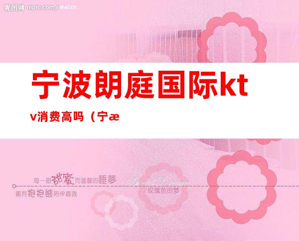 宁波朗庭国际ktv消费高吗（宁波郎廷国际KTV）