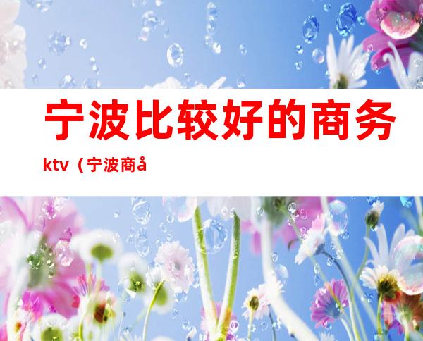 宁波比较好的商务ktv（宁波商务中心）