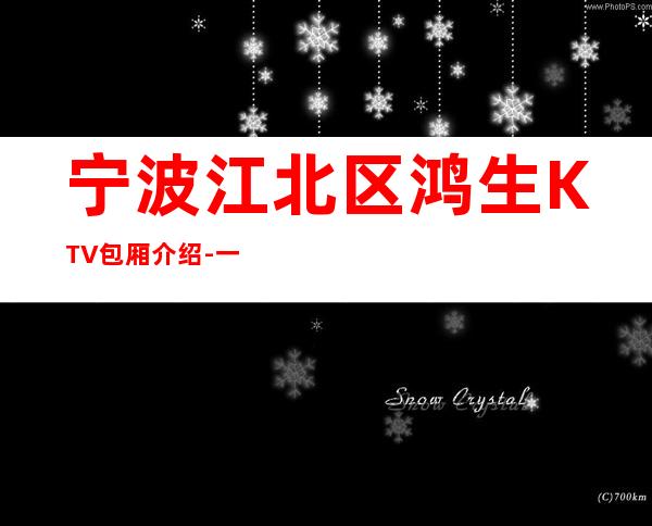 宁波江北区鸿生KTV包厢介绍-一文带您了解 – 宁波江北商务KTV