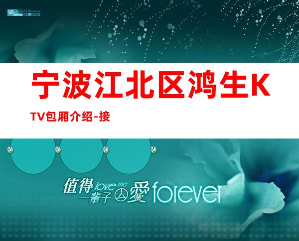 宁波江北区鸿生KTV包厢介绍-接待蕞优选择 – 宁波江北商务KTV