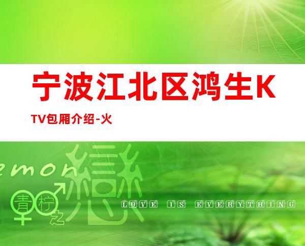 宁波江北区鸿生KTV包厢介绍-火爆不容错过 – 宁波江北商务KTV