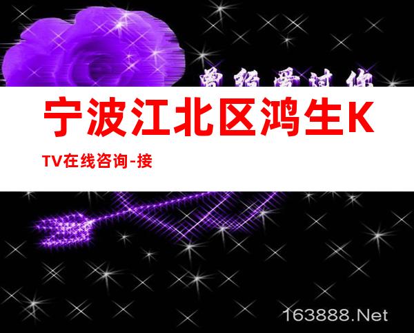 宁波江北区鸿生KTV在线咨询-接待蕞优选择 – 宁波江北商务KTV