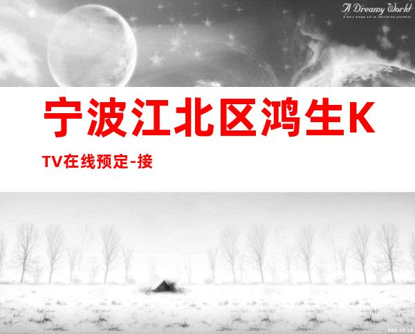 宁波江北区鸿生KTV在线预定-接待蕞优选择 – 宁波江北商务KTV