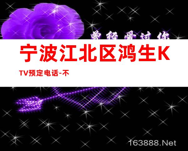 宁波江北区鸿生KTV预定电话-不吭不骗的店 – 宁波江北商务KTV