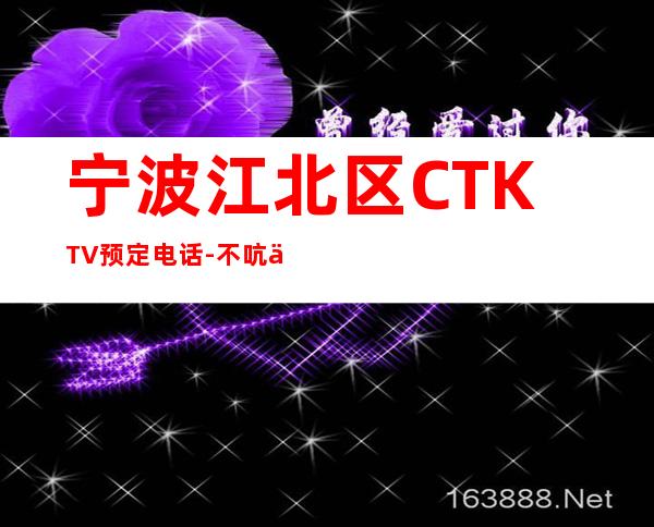 宁波江北区CTKTV预定电话-不吭不骗的店 – 宁波江北商务KTV