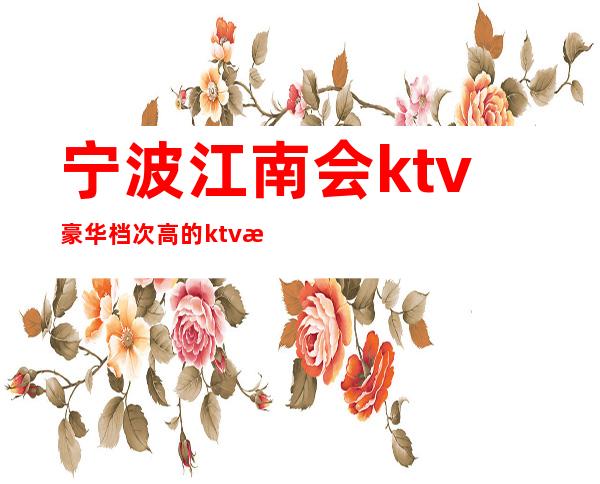 宁波江南会ktv豪华档次高的ktv消费预订 – 宁波海曙商务KTV