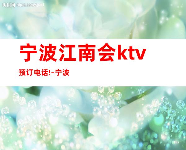 宁波江南会ktv预订电话! – 宁波鄞州商务KTV