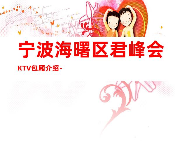 宁波海曙区君峰会KTV包厢介绍-评价实惠的店 – 宁波海曙商务KTV