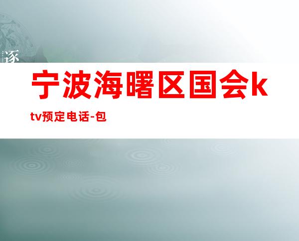 宁波海曙区国会ktv预定电话-包厢环境一览 – 宁波海曙商务KTV